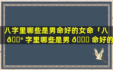 八字里哪些是男命好的女命「八 💮 字里哪些是男 🕊 命好的女命呢」